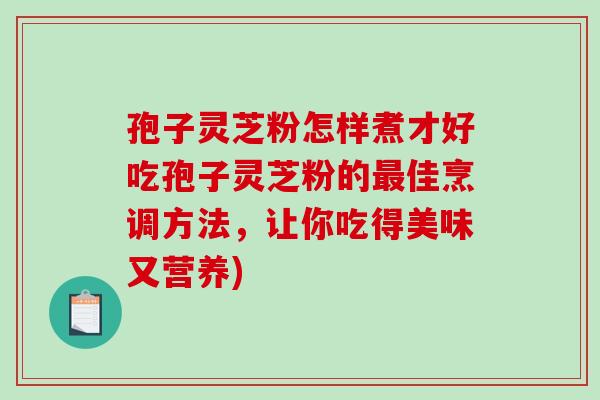 孢子灵芝粉怎样煮才好吃孢子灵芝粉的最佳烹调方法，让你吃得美味又营养)-第1张图片-破壁灵芝孢子粉研究指南