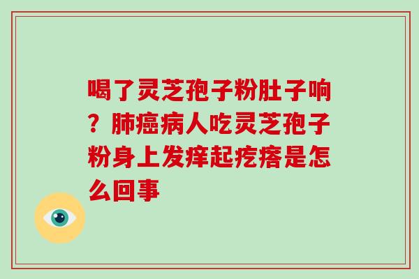 喝了灵芝孢子粉肚子响？肺癌病人吃灵芝孢子粉身上发痒起疙瘩是怎么回事-第1张图片-破壁灵芝孢子粉研究指南