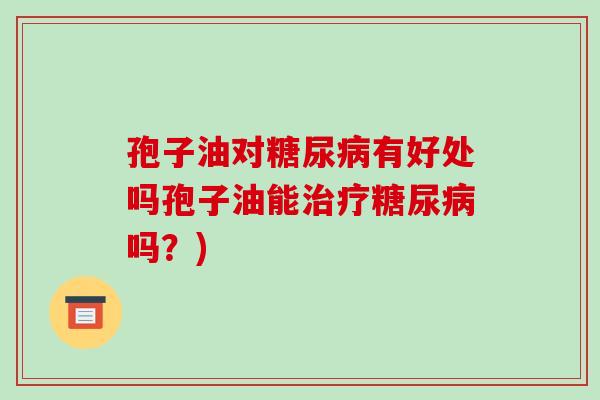孢子油对糖尿病有好处吗孢子油能治疗糖尿病吗?)-第1张图片-破壁灵芝孢子粉研究指南 孢子油对糖尿病有好处吗孢子油能治疗糖尿病吗?)-第1张图片-破壁灵芝孢子粉研究指南