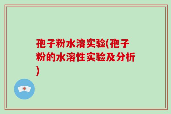 孢子粉水溶实验(孢子粉的水溶性实验及分析)-第1张图片-破壁灵芝孢子粉研究指南