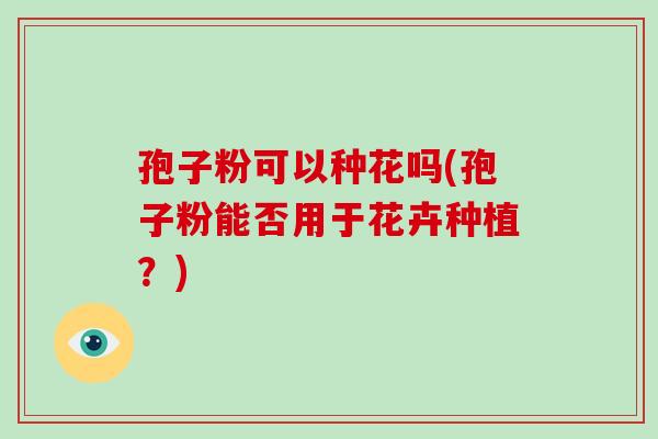 孢子粉可以种花吗(孢子粉能否用于花卉种植?)-第1张图片-破壁灵芝孢子粉研究指南 孢子粉可以种花吗(孢子粉能否用于花卉种植?)-第1张图片-破壁灵芝孢子粉研究指南