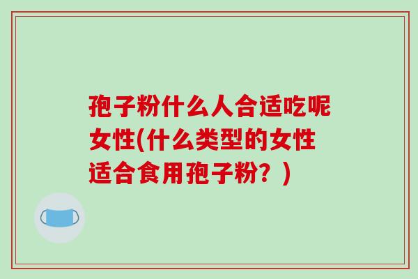 孢子粉什么人合适吃呢女性(什么类型的女性适合食用孢子粉？)-第1张图片-破壁灵芝孢子粉研究指南