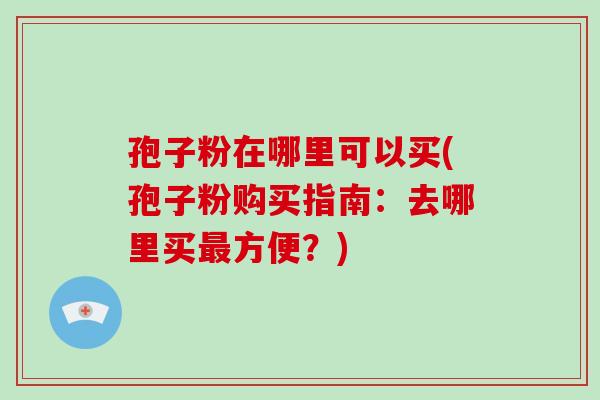 孢子粉在哪里可以买(孢子粉购买指南:去哪里买最方便?)-第1张图片-破壁灵芝孢子粉研究指南 孢子粉在哪里可以买(孢子粉购买指南:去哪里买最方便?)-第1张图片-破壁灵芝孢子粉研究指南