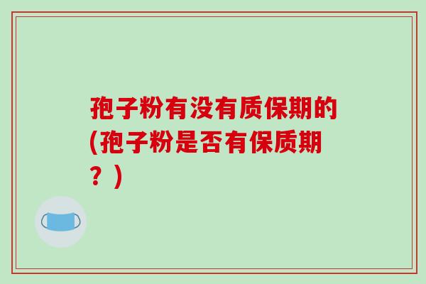 孢子粉有没有质保期的(孢子粉是否有保质期?)-第1张图片-破壁灵芝孢子粉研究指南 孢子粉有没有质保期的(孢子粉是否有保质期?)-第1张图片-破壁灵芝孢子粉研究指南