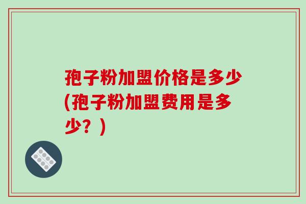 孢子粉加盟价格是多少(孢子粉加盟费用是多少?)-第1张图片-破壁灵芝孢子粉研究指南 孢子粉加盟价格是多少(孢子粉加盟费用是多少?)-第1张图片-破壁灵芝孢子粉研究指南