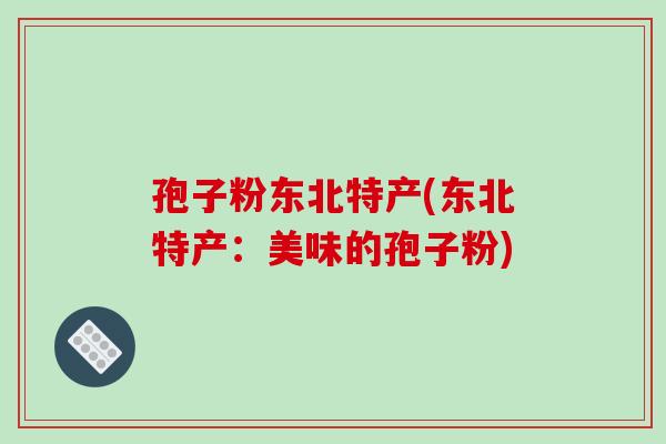 孢子粉东北特产(东北特产:美味的孢子粉)-第1张图片-破壁灵芝孢子粉研究指南 孢子粉东北特产(东北特产:美味的孢子粉)-第1张图片-破壁灵芝孢子粉研究指南