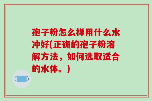 孢子粉怎么样用什么水冲好(正确的孢子粉溶解方法，如何选取适合的水体。)-第1张图片-破壁灵芝孢子粉研究指南