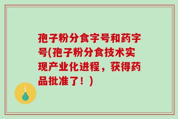 孢子粉分食字号和药字号(孢子粉分食技术实现产业化进程,获得药品批准了!)-第1张图片-破壁灵芝孢子粉研究指南 孢子粉分食字号和药字号(孢子粉分食技术实现产业化进程,获得药品批准了!)-第1张图片-破壁灵芝孢子粉研究指南