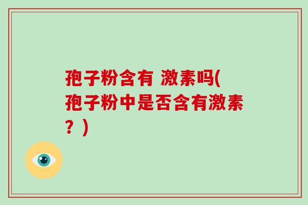 孢子粉含有 激素吗(孢子粉中是否含有激素?)-第1张图片-破壁灵芝孢子粉研究指南 孢子粉含有 激素吗(孢子粉中是否含有激素?)-第1张图片-破壁灵芝孢子粉研究指南