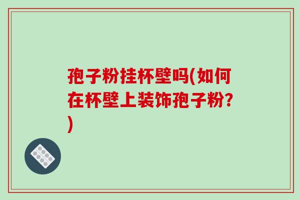 孢子粉挂杯壁吗(如何在杯壁上装饰孢子粉？)-第1张图片-破壁灵芝孢子粉研究指南