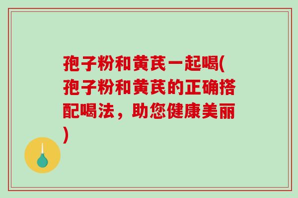 孢子粉和黄芪一起喝(孢子粉和黄芪的正确搭配喝法,助您健康美丽)-第1张图片-破壁灵芝孢子粉研究指南 孢子粉和黄芪一起喝(孢子粉和黄芪的正确搭配喝法,助您健康美丽)-第1张图片-破壁灵芝孢子粉研究指南