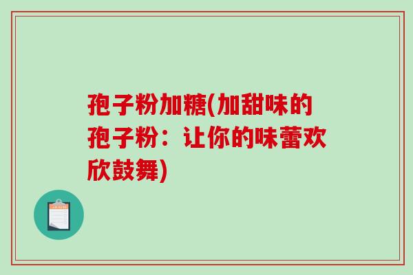 孢子粉加糖(加甜味的孢子粉：让你的味蕾欢欣鼓舞)-第1张图片-破壁灵芝孢子粉研究指南