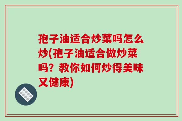 孢子油适合炒菜吗怎么炒(孢子油适合做炒菜吗?教你如何炒得美味又健康)-第1张图片-破壁灵芝孢子粉研究指南 孢子油适合炒菜吗怎么炒(孢子油适合做炒菜吗?教你如何炒得美味又健康)-第1张图片-破壁灵芝孢子粉研究指南