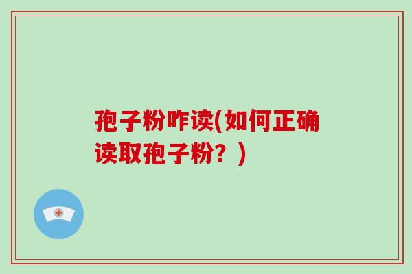 孢子粉咋读(如何正确读取孢子粉?)-第1张图片-破壁灵芝孢子粉研究指南 孢子粉咋读(如何正确读取孢子粉?)-第1张图片-破壁灵芝孢子粉研究指南