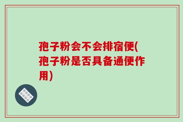 孢子粉会不会排宿便(孢子粉是否具备通便作用)-第1张图片-破壁灵芝孢子粉研究指南 孢子粉会不会排宿便(孢子粉是否具备通便作用)-第1张图片-破壁灵芝孢子粉研究指南