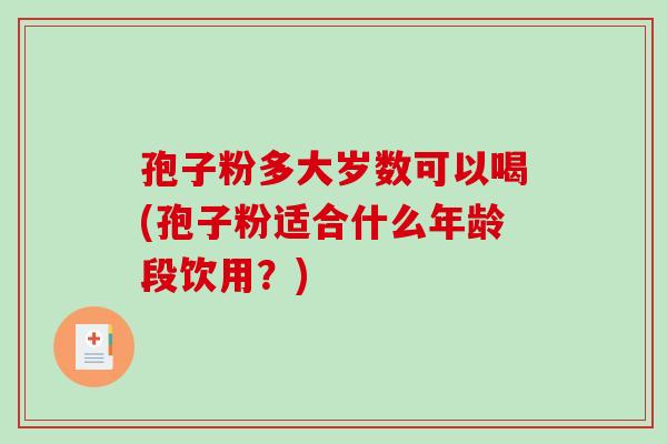 孢子粉多大岁数可以喝(孢子粉适合什么年龄段饮用？)-第1张图片-破壁灵芝孢子粉研究指南