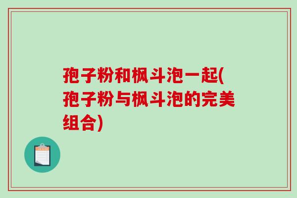 孢子粉和枫斗泡一起(孢子粉与枫斗泡的完美组合)-第1张图片-破壁灵芝孢子粉研究指南 孢子粉和枫斗泡一起(孢子粉与枫斗泡的完美组合)-第1张图片-破壁灵芝孢子粉研究指南