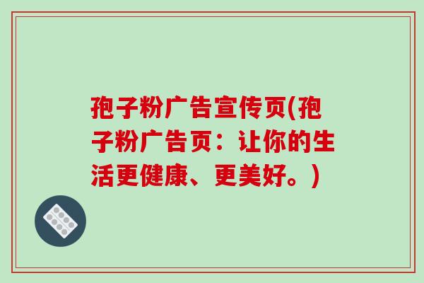 孢子粉广告宣传页(孢子粉广告页:让你的生活更健康、更美好。)-第1张图片-破壁灵芝孢子粉研究指南 孢子粉广告宣传页(孢子粉广告页:让你的生活更健康、更美好。)-第1张图片-破壁灵芝孢子粉研究指南