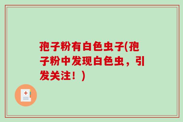 孢子粉有白色虫子(孢子粉中发现白色虫，引发关注！)-第1张图片-破壁灵芝孢子粉研究指南