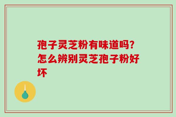 孢子灵芝粉有味道吗?怎么辨别灵芝孢子粉好坏-第1张图片-破壁灵芝孢子粉研究指南 孢子灵芝粉有味道吗?怎么辨别灵芝孢子粉好坏-第1张图片-破壁灵芝孢子粉研究指南