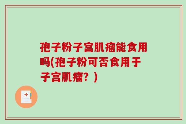 孢子粉子宫肌瘤能食用吗(孢子粉可否食用于子宫肌瘤?)-第1张图片-破壁灵芝孢子粉研究指南 孢子粉子宫肌瘤能食用吗(孢子粉可否食用于子宫肌瘤?)-第1张图片-破壁灵芝孢子粉研究指南