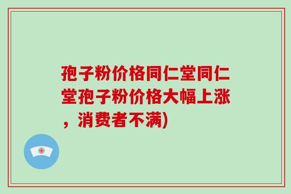 孢子粉价格同仁堂同仁堂孢子粉价格大幅上涨,消费者不满)-第1张图片-破壁灵芝孢子粉研究指南 孢子粉价格同仁堂同仁堂孢子粉价格大幅上涨,消费者不满)-第1张图片-破壁灵芝孢子粉研究指南