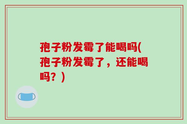 孢子粉发霉了能喝吗(孢子粉发霉了，还能喝吗？)-第1张图片-破壁灵芝孢子粉研究指南