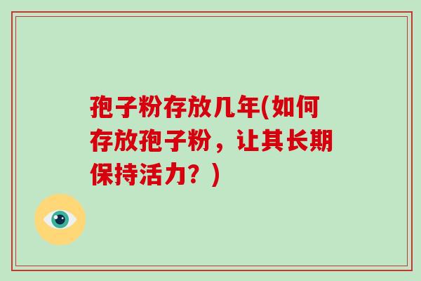 孢子粉存放几年(如何存放孢子粉，让其长期保持活力？)-第1张图片-破壁灵芝孢子粉研究指南