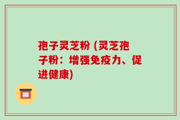 孢子灵芝粉 (灵芝孢子粉:增强免疫力、促进健康)-第1张图片-破壁灵芝孢子粉研究指南 孢子灵芝粉 (灵芝孢子粉:增强免疫力、促进健康)-第1张图片-破壁灵芝孢子粉研究指南