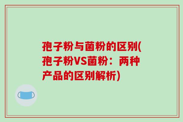 孢子粉与菌粉的区别(孢子粉VS菌粉:两种产品的区别解析)-第1张图片-破壁灵芝孢子粉研究指南 孢子粉与菌粉的区别(孢子粉VS菌粉:两种产品的区别解析)-第1张图片-破壁灵芝孢子粉研究指南