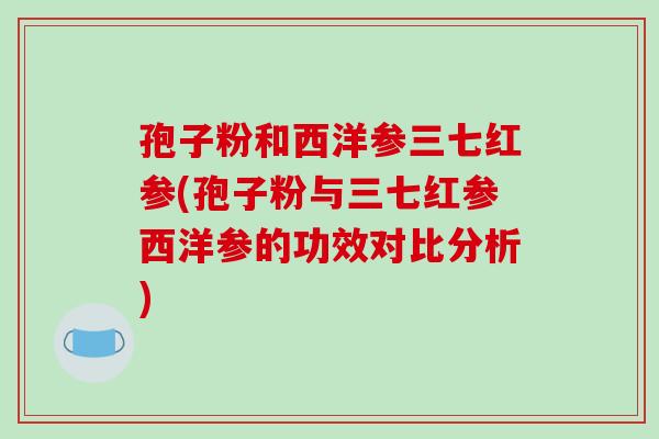 孢子粉和西洋参三七红参(孢子粉与三七红参西洋参的功效对比分析)-第1张图片-破壁灵芝孢子粉研究指南
