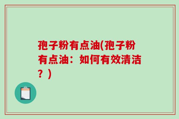 孢子粉有点油(孢子粉有点油:如何有效清洁?)-第1张图片-破壁灵芝孢子粉研究指南 孢子粉有点油(孢子粉有点油:如何有效清洁?)-第1张图片-破壁灵芝孢子粉研究指南
