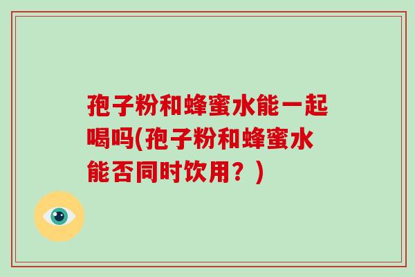 孢子粉和蜂蜜水能一起喝吗(孢子粉和蜂蜜水能否同时饮用？)-第1张图片-破壁灵芝孢子粉研究指南