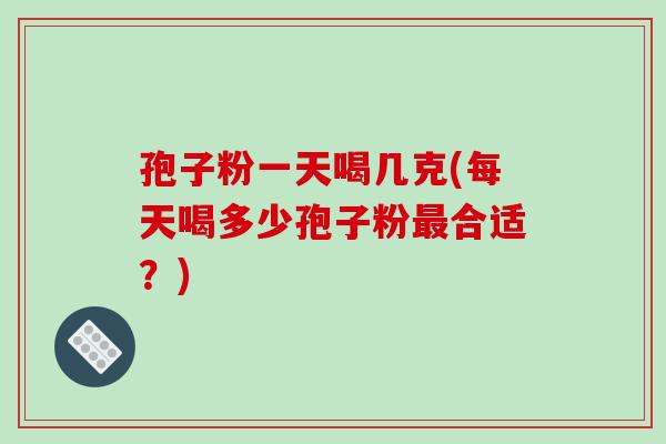 孢子粉一天喝几克(每天喝多少孢子粉最合适?)-第1张图片-破壁灵芝孢子粉研究指南 孢子粉一天喝几克(每天喝多少孢子粉最合适?)-第1张图片-破壁灵芝孢子粉研究指南