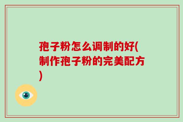 孢子粉怎么调制的好(制作孢子粉的完美配方)-第1张图片-破壁灵芝孢子粉研究指南 孢子粉怎么调制的好(制作孢子粉的完美配方)-第1张图片-破壁灵芝孢子粉研究指南