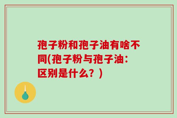 孢子粉和孢子油有啥不同(孢子粉与孢子油:区别是什么?)-第1张图片-破壁灵芝孢子粉研究指南 孢子粉和孢子油有啥不同(孢子粉与孢子油:区别是什么?)-第1张图片-破壁灵芝孢子粉研究指南
