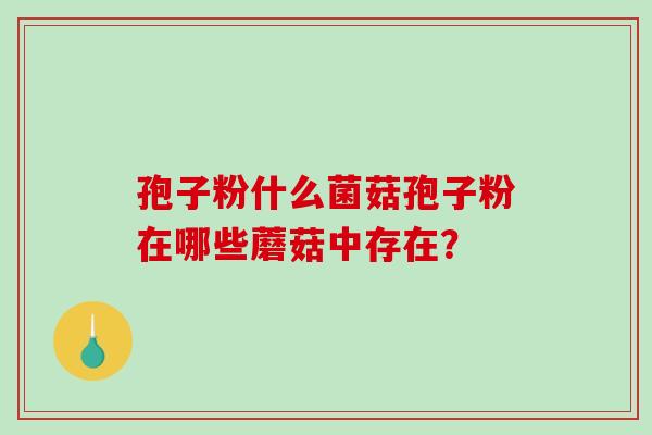 孢子粉什么菌菇孢子粉在哪些蘑菇中存在?-第1张图片-破壁灵芝孢子粉研究指南 孢子粉什么菌菇孢子粉在哪些蘑菇中存在?-第1张图片-破壁灵芝孢子粉研究指南