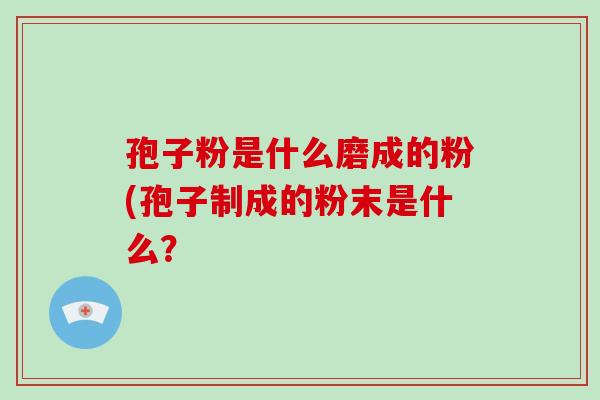 孢子粉是什么磨成的粉(孢子制成的粉末是什么?-第1张图片-破壁灵芝孢子粉研究指南 孢子粉是什么磨成的粉(孢子制成的粉末是什么?-第1张图片-破壁灵芝孢子粉研究指南
