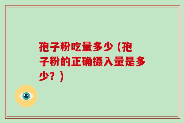 孢子粉吃量多少 (孢子粉的正确摄入量是多少?)-第1张图片-破壁灵芝孢子粉研究指南 孢子粉吃量多少 (孢子粉的正确摄入量是多少?)-第1张图片-破壁灵芝孢子粉研究指南