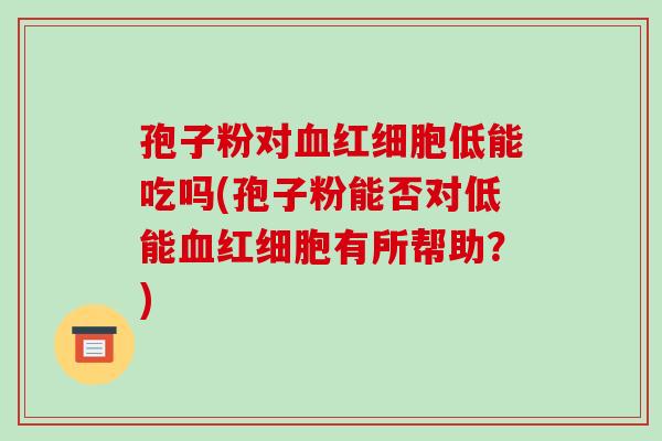 孢子粉对血红细胞低能吃吗(孢子粉能否对低能血红细胞有所帮助？)-第1张图片-破壁灵芝孢子粉研究指南