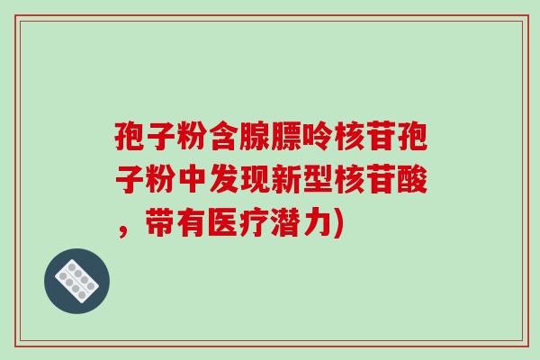 孢子粉含腺膘呤核苷孢子粉中发现新型核苷酸,带有医疗潜力)-第1张图片-破壁灵芝孢子粉研究指南 孢子粉含腺膘呤核苷孢子粉中发现新型核苷酸,带有医疗潜力)-第1张图片-破壁灵芝孢子粉研究指南