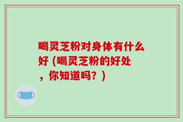 喝灵芝粉对身体有什么好 (喝灵芝粉的好处,你知道吗?)-第1张图片-破壁灵芝孢子粉研究指南 喝灵芝粉对身体有什么好 (喝灵芝粉的好处,你知道吗?)-第1张图片-破壁灵芝孢子粉研究指南