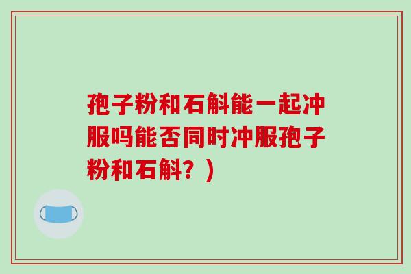 孢子粉和石斛能一起冲服吗能否同时冲服孢子粉和石斛?)-第1张图片-破壁灵芝孢子粉研究指南 孢子粉和石斛能一起冲服吗能否同时冲服孢子粉和石斛?)-第1张图片-破壁灵芝孢子粉研究指南