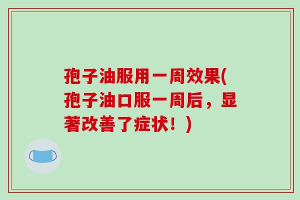 孢子油服用一周效果(孢子油口服一周后，显著改善了症状！)-第1张图片-破壁灵芝孢子粉研究指南