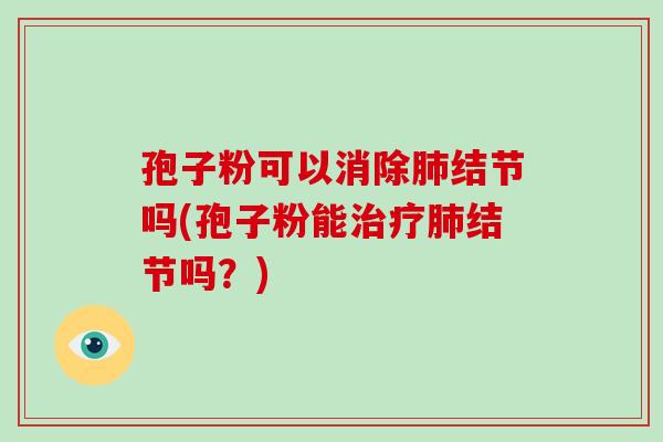 孢子粉可以消除肺结节吗(孢子粉能治疗肺结节吗？)-第1张图片-破壁灵芝孢子粉研究指南