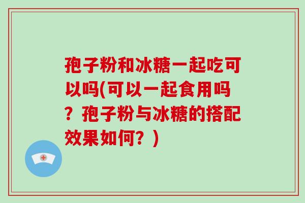 孢子粉和冰糖一起吃可以吗(可以一起食用吗？孢子粉与冰糖的搭配效果如何？)-第1张图片-破壁灵芝孢子粉研究指南