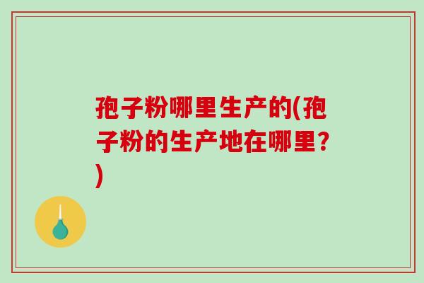 孢子粉哪里生产的(孢子粉的生产地在哪里?)-第1张图片-破壁灵芝孢子粉研究指南 孢子粉哪里生产的(孢子粉的生产地在哪里?)-第1张图片-破壁灵芝孢子粉研究指南