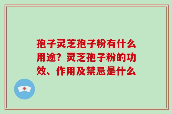 孢子灵芝孢子粉有什么用途？灵芝孢子粉的功效、作用及禁忌是什么-第1张图片-破壁灵芝孢子粉研究指南