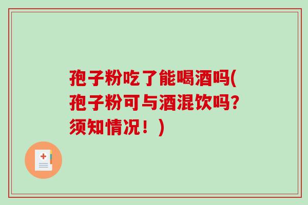 孢子粉吃了能喝酒吗(孢子粉可与酒混饮吗?须知情况!)-第1张图片-破壁灵芝孢子粉研究指南 孢子粉吃了能喝酒吗(孢子粉可与酒混饮吗?须知情况!)-第1张图片-破壁灵芝孢子粉研究指南