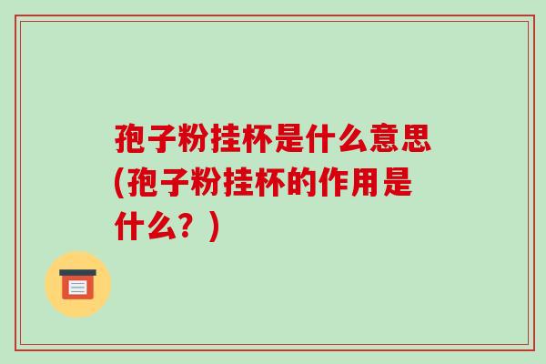 孢子粉挂杯是什么意思(孢子粉挂杯的作用是什么？)-第1张图片-破壁灵芝孢子粉研究指南